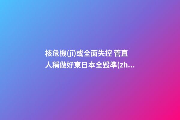 核危機(jī)或全面失控 菅直人稱做好東日本全毀準(zhǔn)備 趨吉避兇家居風(fēng)水